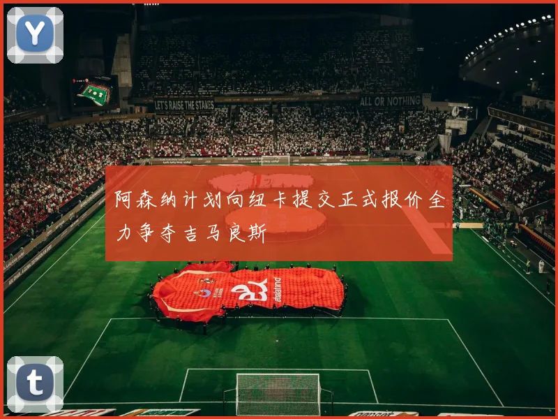 阿森纳计划向纽卡提交正式报价全力争夺吉马良斯