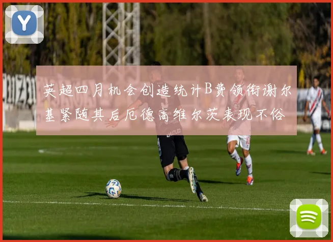 英超四月机会创造统计B费领衔谢尔基紧随其后厄德高维尔茨表现不俗