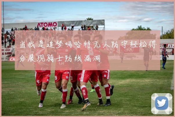 当我是追梦吗哈特无人防守轻松得分展现骑士防线漏洞