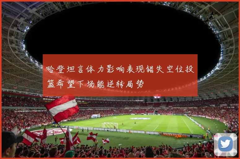 哈登坦言体力影响表现错失空位投篮希望下场能逆转局势