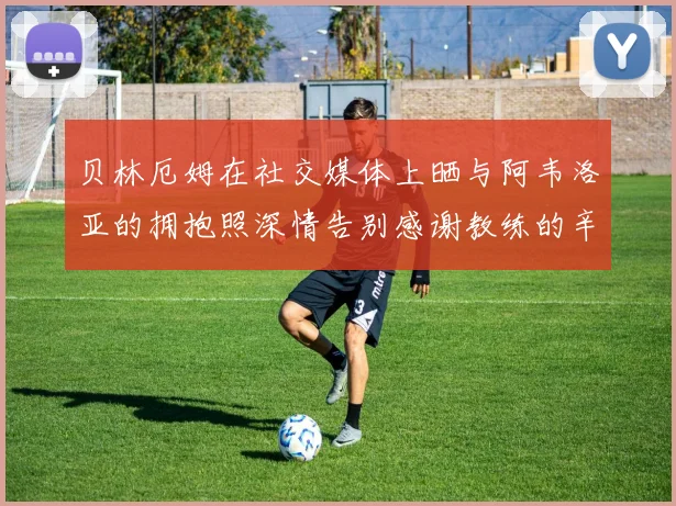 贝林厄姆在社交媒体上晒与阿韦洛亚的拥抱照深情告别感谢教练的辛勤付出