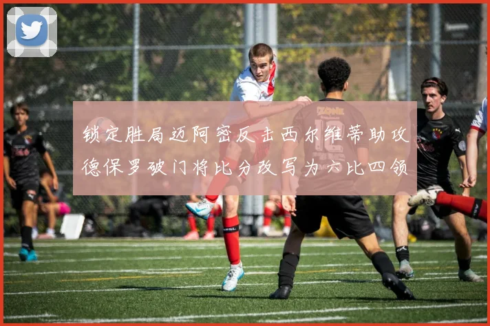 锁定胜局迈阿密反击西尔维蒂助攻德保罗破门将比分改写为六比四领先费城