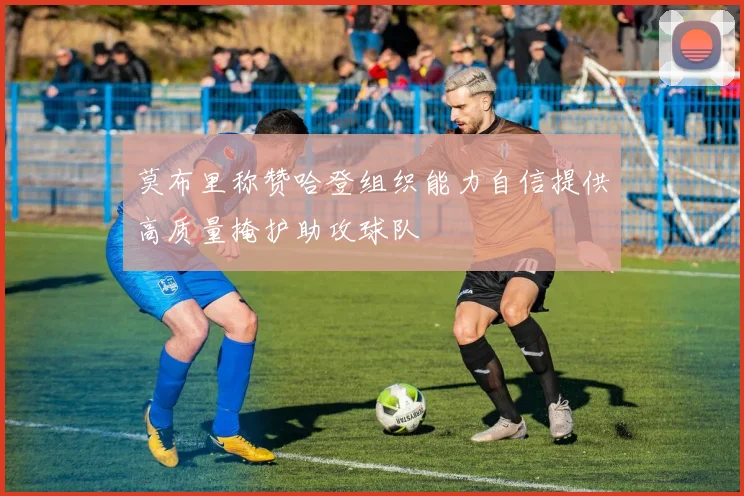 莫布里称赞哈登组织能力自信提供高质量掩护助攻球队