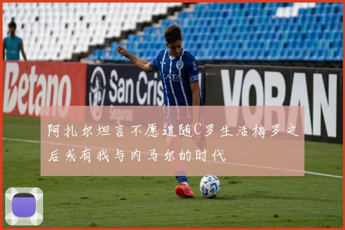 阿扎尔坦言不愿追随C罗生活梅罗之后或有我与内马尔的时代