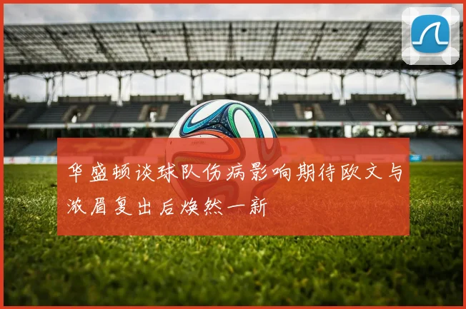 华盛顿谈球队伤病影响期待欧文与浓眉复出后焕然一新