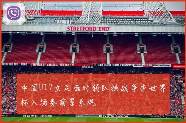 中国U17女足面对弱队挑战争夺世界杯入场券前景乐观