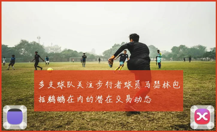 多支球队关注步行者球员马瑟林包括鹈鹕在内的潜在交易动态