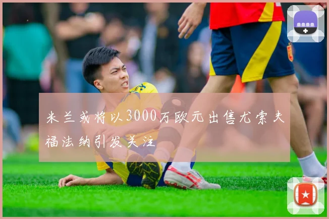 米兰或将以3000万欧元出售尤索夫福法纳引发关注
