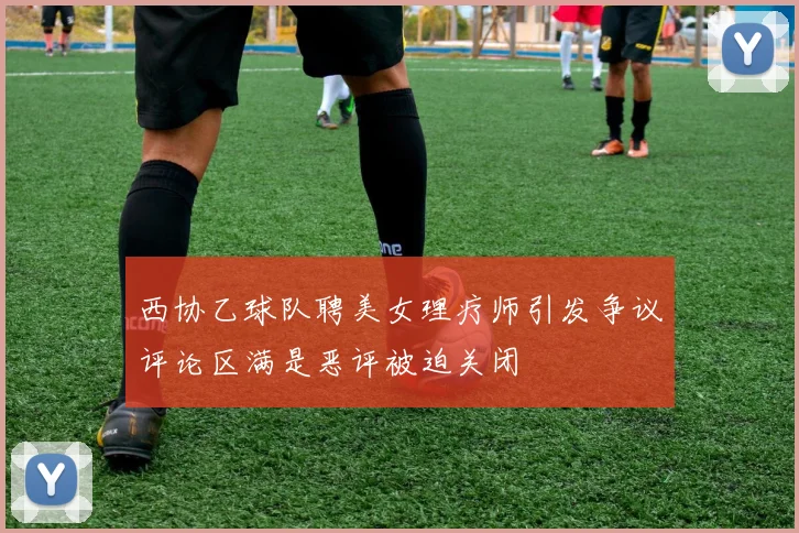西协乙球队聘美女理疗师引发争议评论区满是恶评被迫关闭