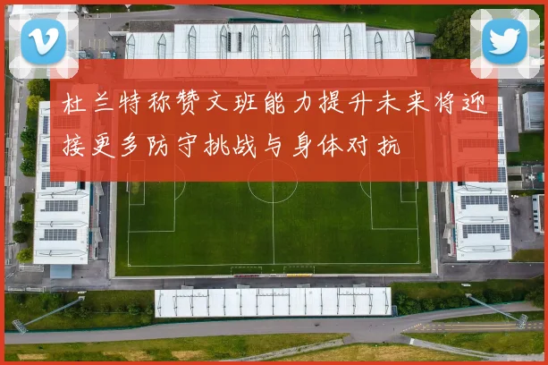 杜兰特称赞文班能力提升未来将迎接更多防守挑战与身体对抗