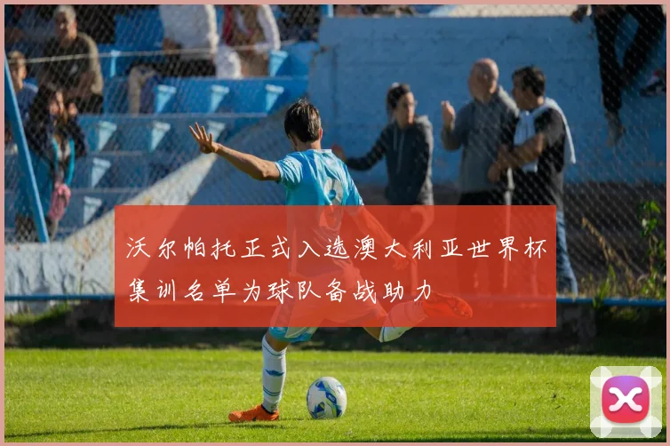 沃尔帕托正式入选澳大利亚世界杯集训名单为球队备战助力