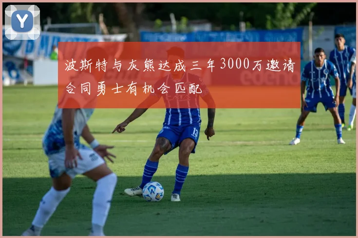 波斯特与灰熊达成三年3000万邀请合同勇士有机会匹配