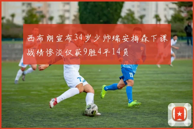 西布朗宣布34岁少帅瑞安梅森下课战绩惨淡仅获9胜4平14负