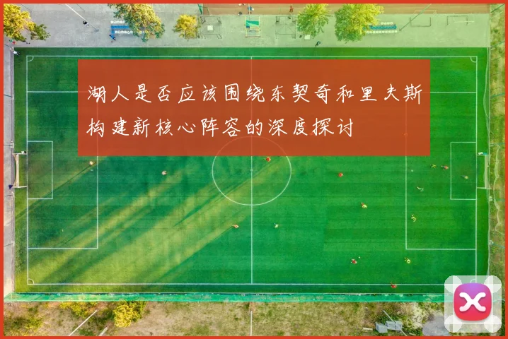 湖人是否应该围绕东契奇和里夫斯构建新核心阵容的深度探讨