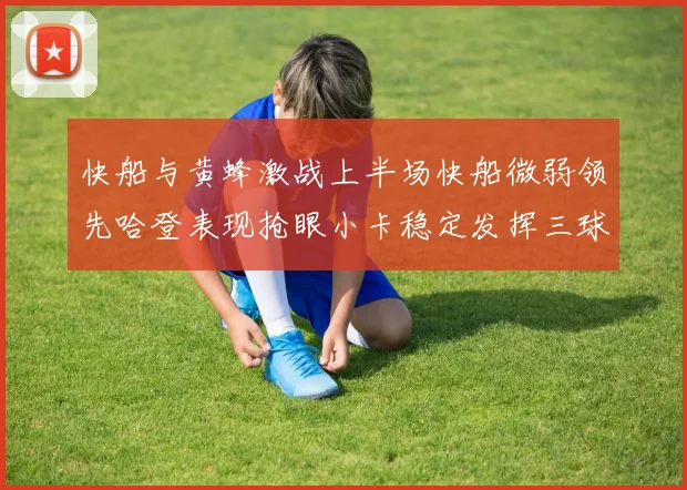 快船与黄蜂激战上半场快船微弱领先哈登表现抢眼小卡稳定发挥三球状态起伏