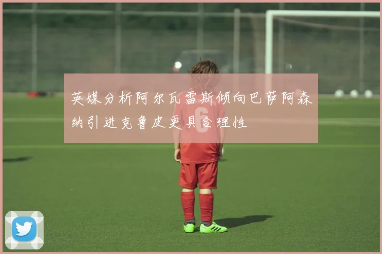 英媒分析阿尔瓦雷斯倾向巴萨阿森纳引进克鲁皮更具合理性
