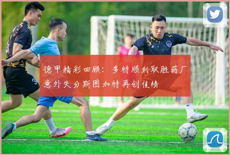 德甲精彩回顾：多特顺利取胜药厂意外失分斯图加特再创佳绩